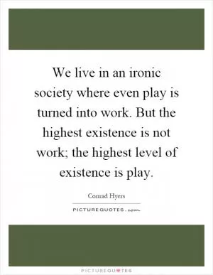 We live in an ironic society where even play is turned into work. But the highest existence is not work; the highest level of existence is play Picture Quote #1