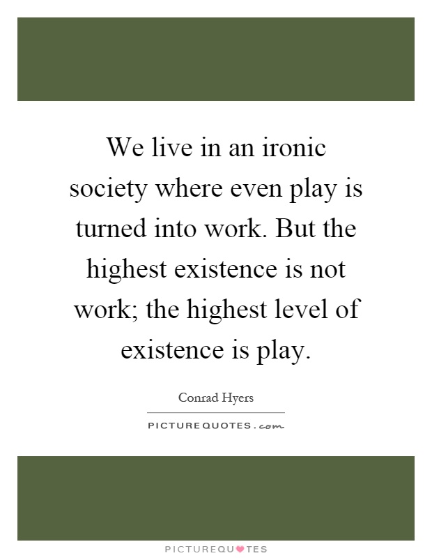 We live in an ironic society where even play is turned into work. But the highest existence is not work; the highest level of existence is play Picture Quote #1