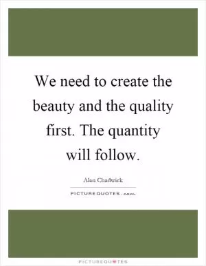 We need to create the beauty and the quality first. The quantity will follow Picture Quote #1