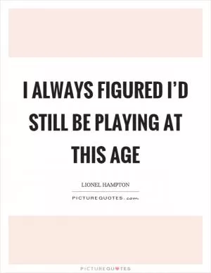 I always figured I’d still be playing at this age Picture Quote #1
