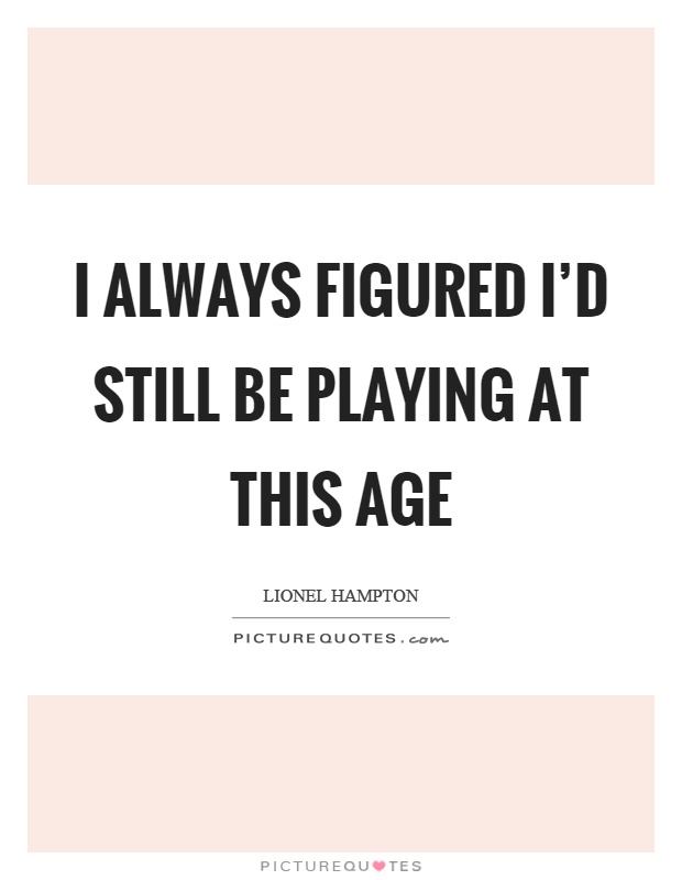 I always figured I'd still be playing at this age Picture Quote #1