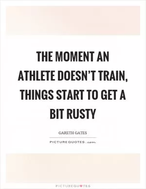 The moment an athlete doesn’t train, things start to get a bit rusty Picture Quote #1