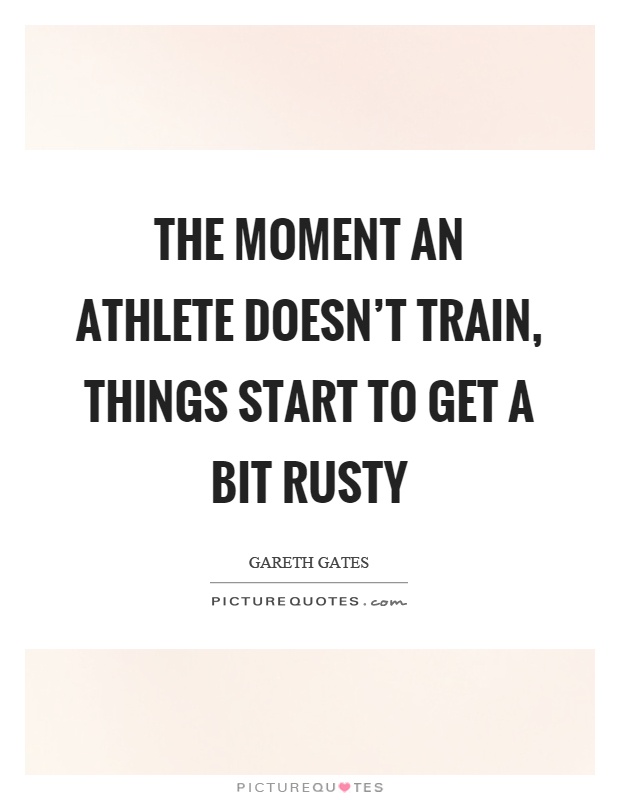 The moment an athlete doesn't train, things start to get a bit rusty Picture Quote #1