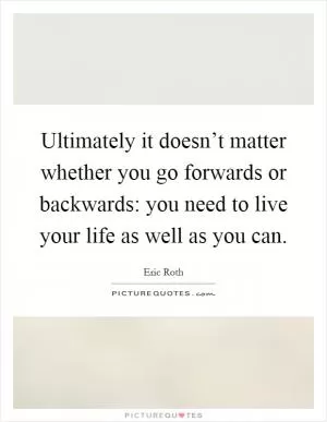 Ultimately it doesn’t matter whether you go forwards or backwards: you need to live your life as well as you can Picture Quote #1