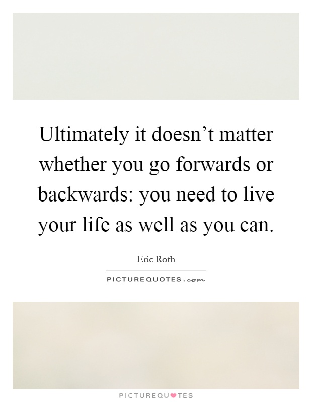 Ultimately it doesn't matter whether you go forwards or backwards: you need to live your life as well as you can Picture Quote #1
