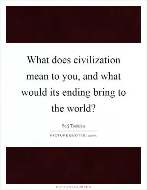 What does civilization mean to you, and what would its ending bring to the world? Picture Quote #1