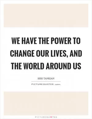 We have the power to change our lives, and the world around us Picture Quote #1