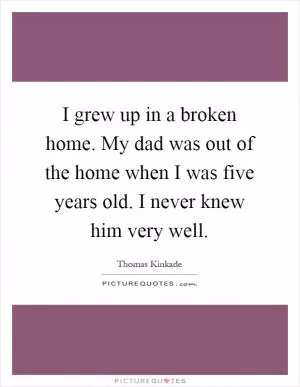 I grew up in a broken home. My dad was out of the home when I was five years old. I never knew him very well Picture Quote #1