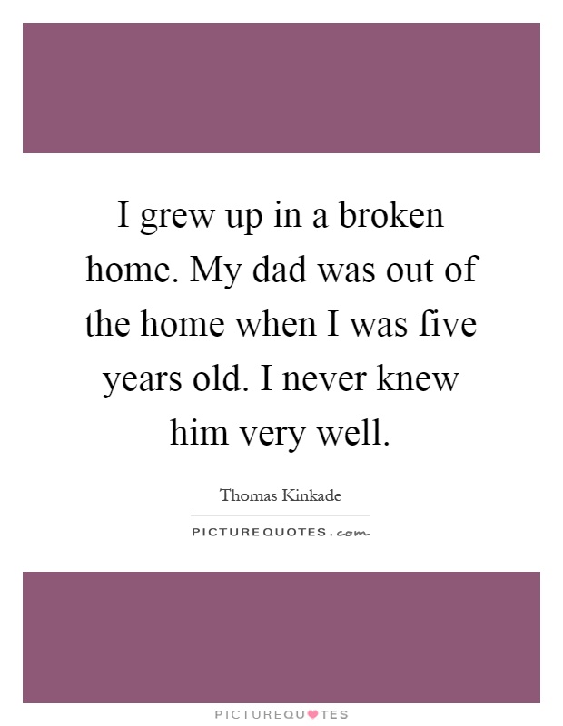 I grew up in a broken home. My dad was out of the home when I was five years old. I never knew him very well Picture Quote #1