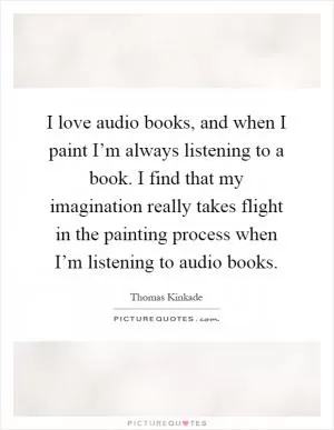 I love audio books, and when I paint I’m always listening to a book. I find that my imagination really takes flight in the painting process when I’m listening to audio books Picture Quote #1