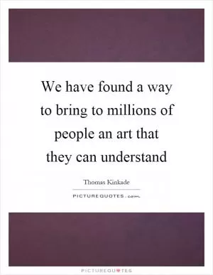 We have found a way to bring to millions of people an art that they can understand Picture Quote #1