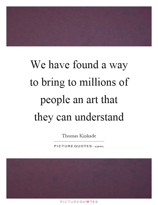 We have found a way to bring to millions of people an art that they can understand Picture Quote #1