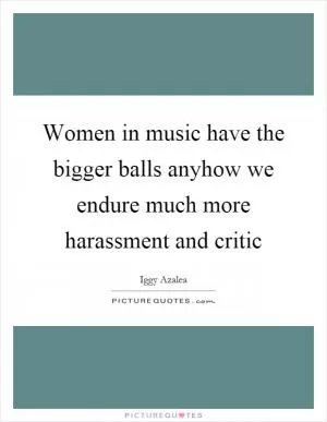 Women in music have the bigger balls anyhow we endure much more harassment and critic Picture Quote #1
