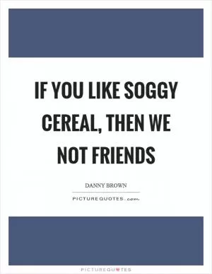 If you like soggy cereal, then we not friends Picture Quote #1