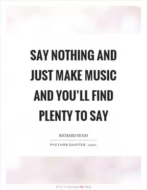 Say nothing and just make music and you’ll find plenty to say Picture Quote #1