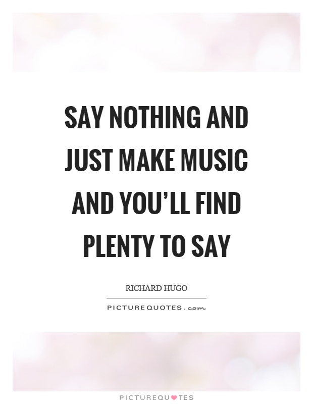 Say nothing and just make music and you'll find plenty to say Picture Quote #1