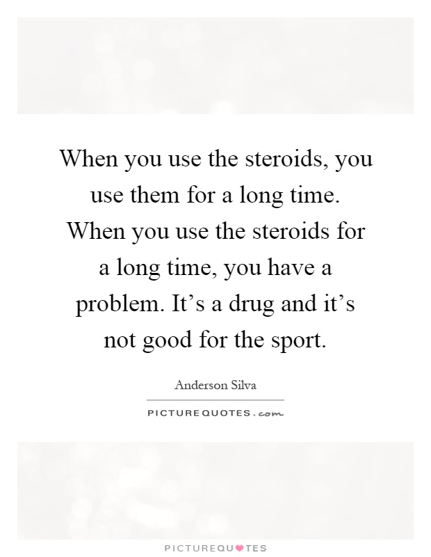 When you use the steroids, you use them for a long time. When you use the steroids for a long time, you have a problem. It's a drug and it's not good for the sport Picture Quote #1