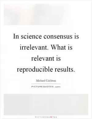 In science consensus is irrelevant. What is relevant is reproducible results Picture Quote #1