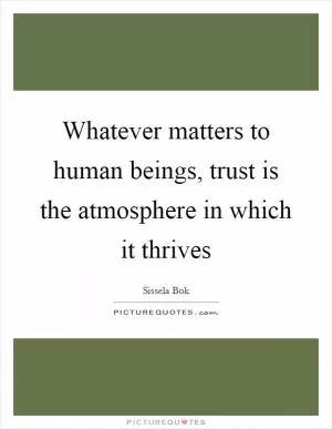 Whatever matters to human beings, trust is the atmosphere in which it thrives Picture Quote #1