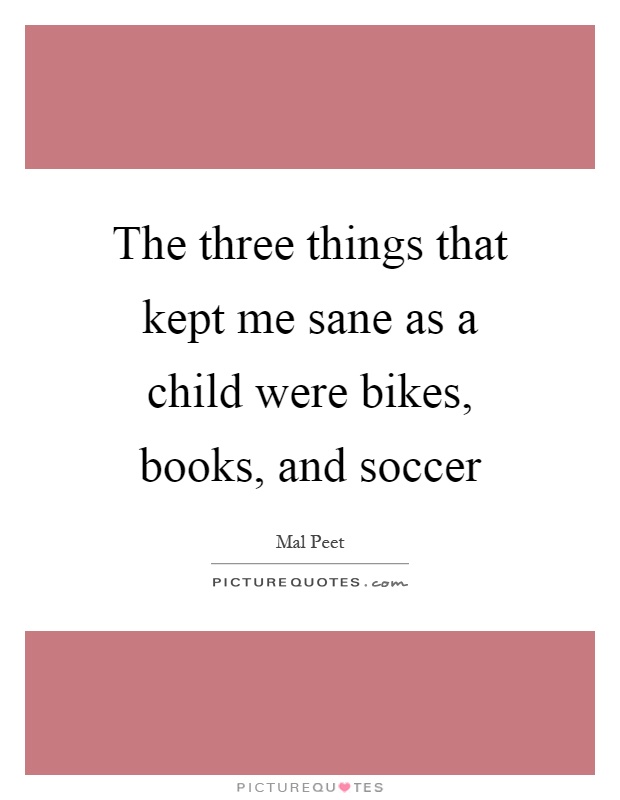 The three things that kept me sane as a child were bikes, books, and soccer Picture Quote #1