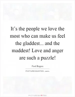 It’s the people we love the most who can make us feel the gladdest... and the maddest! Love and anger are such a puzzle! Picture Quote #1