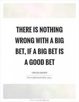 There is nothing wrong with a big bet, if a big bet is a good bet Picture Quote #1