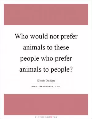 Who would not prefer animals to these people who prefer animals to people? Picture Quote #1