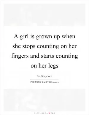 A girl is grown up when she stops counting on her fingers and starts counting on her legs Picture Quote #1