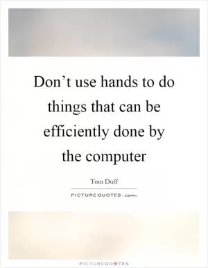 Don’t use hands to do things that can be efficiently done by the computer Picture Quote #1