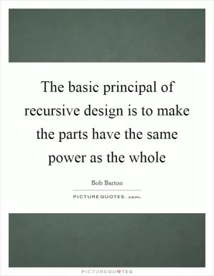 The basic principal of recursive design is to make the parts have the same power as the whole Picture Quote #1