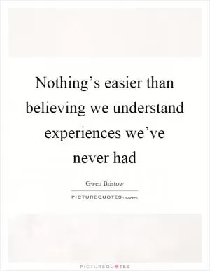 Nothing’s easier than believing we understand experiences we’ve never had Picture Quote #1