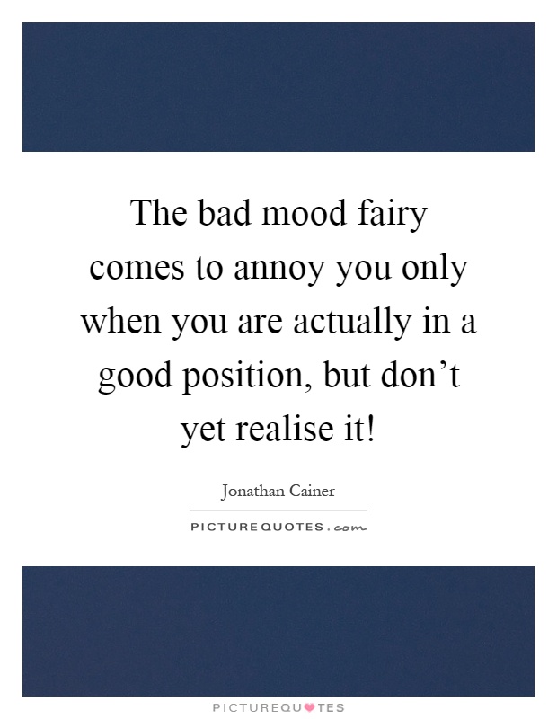 The bad mood fairy comes to annoy you only when you are actually in a good position, but don't yet realise it! Picture Quote #1