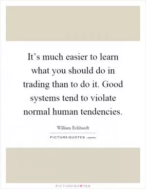 It’s much easier to learn what you should do in trading than to do it. Good systems tend to violate normal human tendencies Picture Quote #1