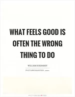 What feels good is often the wrong thing to do Picture Quote #1