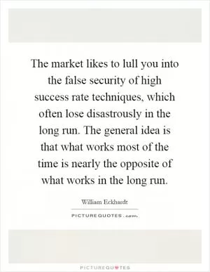 The market likes to lull you into the false security of high success rate techniques, which often lose disastrously in the long run. The general idea is that what works most of the time is nearly the opposite of what works in the long run Picture Quote #1
