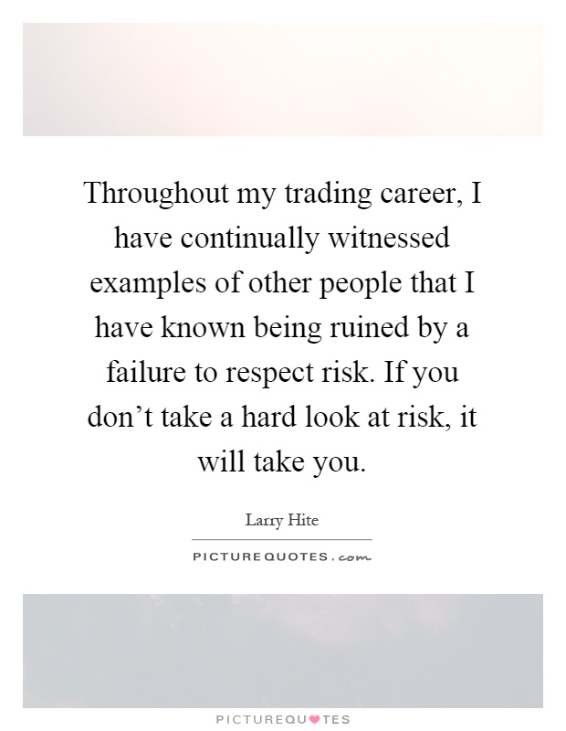 Throughout my trading career, I have continually witnessed examples of other people that I have known being ruined by a failure to respect risk. If you don't take a hard look at risk, it will take you Picture Quote #1