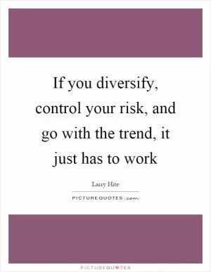 If you diversify, control your risk, and go with the trend, it just has to work Picture Quote #1