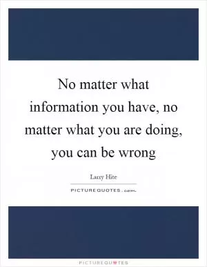 No matter what information you have, no matter what you are doing, you can be wrong Picture Quote #1