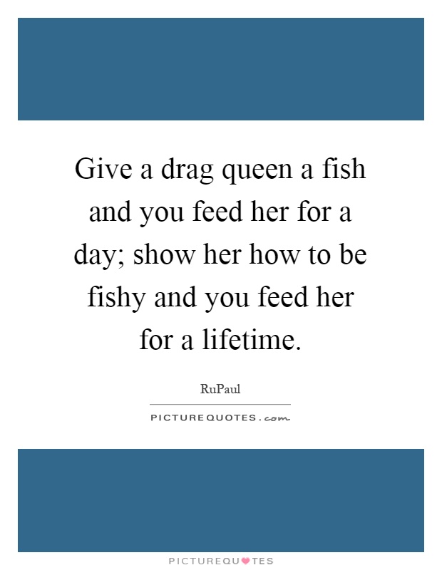 Give a drag queen a fish and you feed her for a day; show her how to be fishy and you feed her for a lifetime Picture Quote #1
