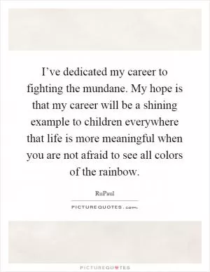 I’ve dedicated my career to fighting the mundane. My hope is that my career will be a shining example to children everywhere that life is more meaningful when you are not afraid to see all colors of the rainbow Picture Quote #1