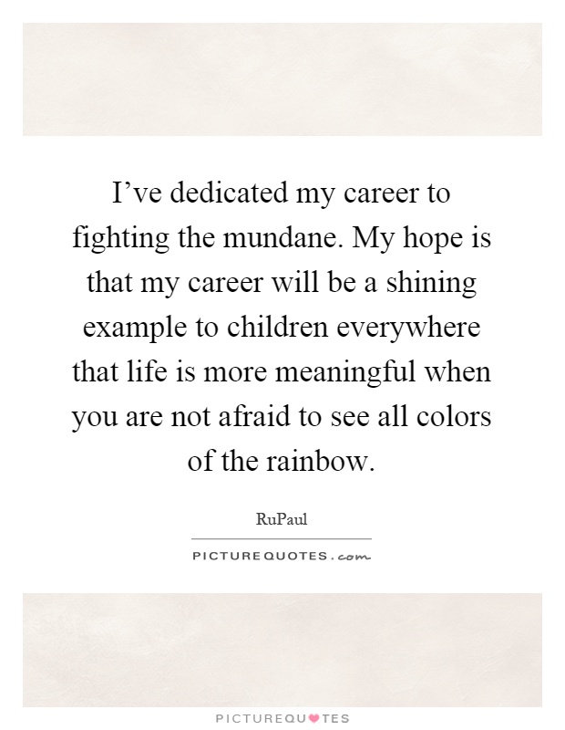 I've dedicated my career to fighting the mundane. My hope is that my career will be a shining example to children everywhere that life is more meaningful when you are not afraid to see all colors of the rainbow Picture Quote #1
