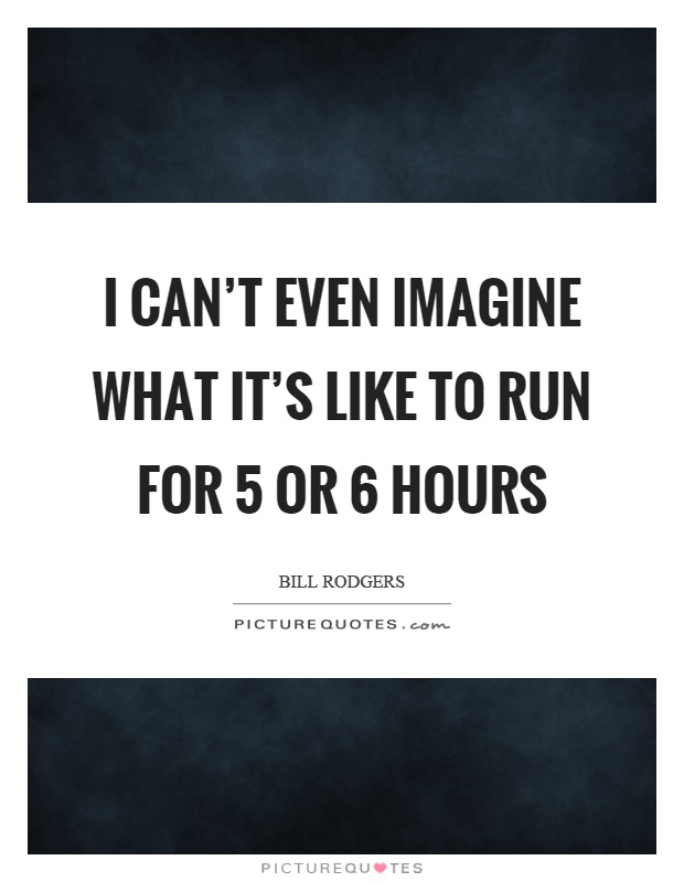I can't even imagine what it's like to run for 5 or 6 hours Picture Quote #1