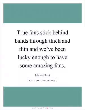 True fans stick behind bands through thick and thin and we’ve been lucky enough to have some amazing fans Picture Quote #1