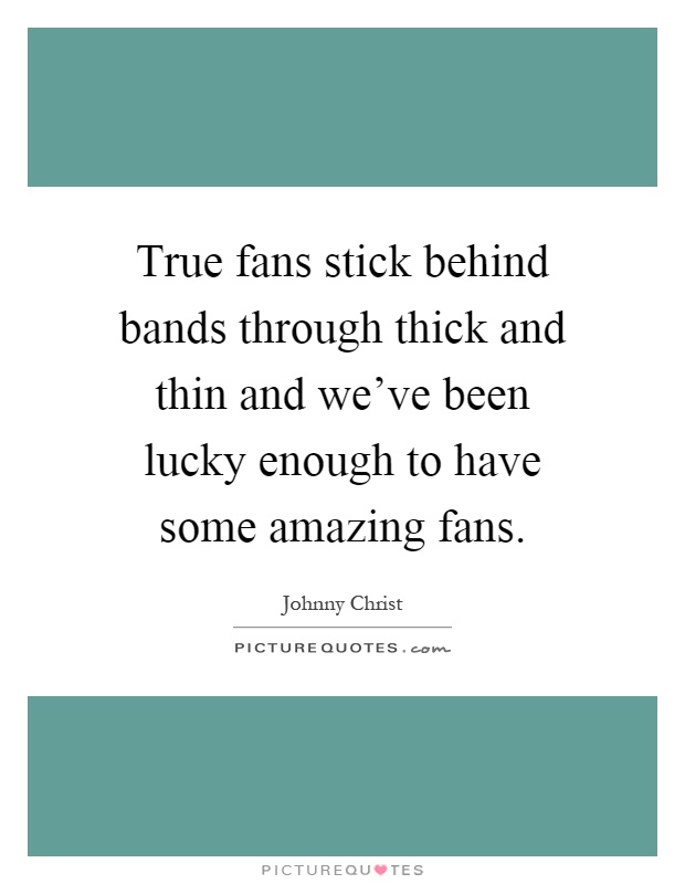 True fans stick behind bands through thick and thin and we've been lucky enough to have some amazing fans Picture Quote #1