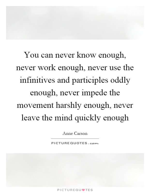 You can never know enough, never work enough, never use the infinitives and participles oddly enough, never impede the movement harshly enough, never leave the mind quickly enough Picture Quote #1