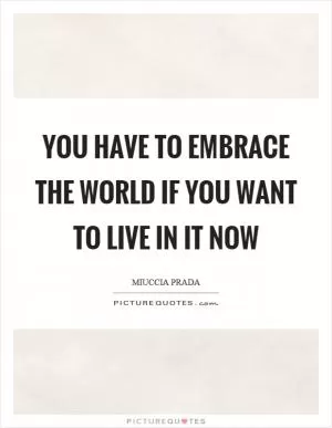 You have to embrace the world if you want to live in it now Picture Quote #1