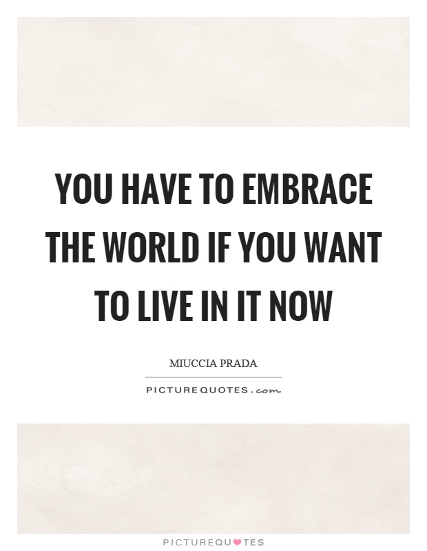 You have to embrace the world if you want to live in it now Picture Quote #1