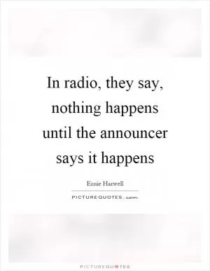 In radio, they say, nothing happens until the announcer says it happens Picture Quote #1