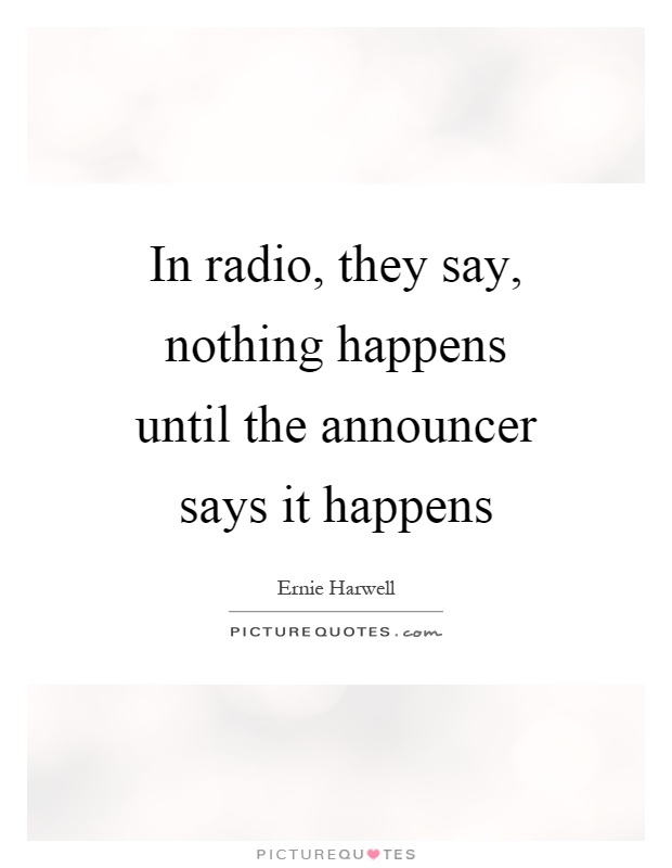 In radio, they say, nothing happens until the announcer says it happens Picture Quote #1