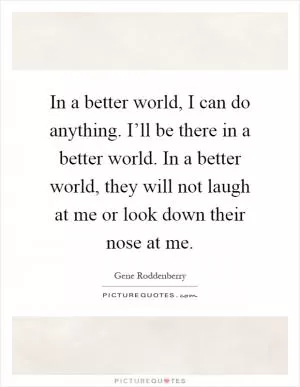 In a better world, I can do anything. I’ll be there in a better world. In a better world, they will not laugh at me or look down their nose at me Picture Quote #1
